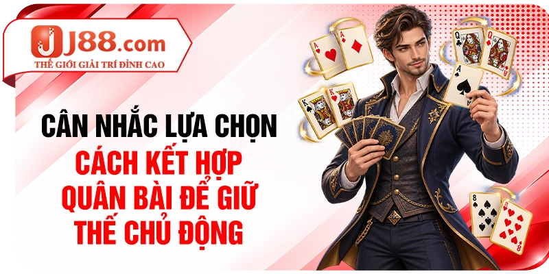 Cân nhắc lựa chọn cách kết hợp quân bài để giữ thế chủ động